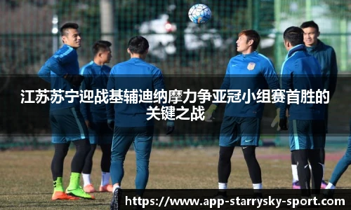 江苏苏宁迎战基辅迪纳摩力争亚冠小组赛首胜的关键之战