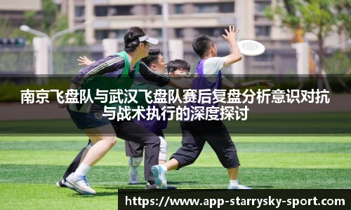 南京飞盘队与武汉飞盘队赛后复盘分析意识对抗与战术执行的深度探讨